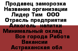 Продавец заморозка › Название организации ­ Лидер Тим, ООО › Отрасль предприятия ­ Алкоголь, напитки › Минимальный оклад ­ 28 500 - Все города Работа » Вакансии   . Астраханская обл.,Астрахань г.